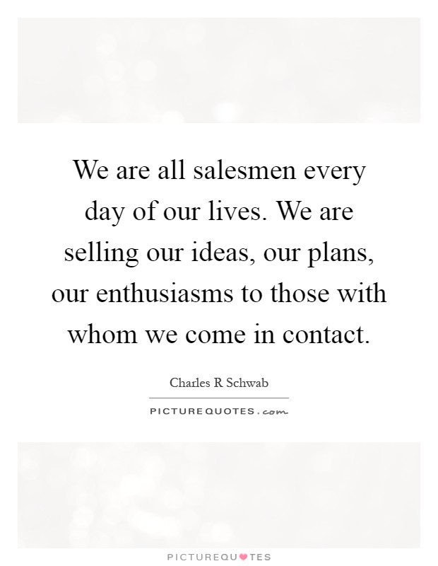 We are all salesmen every day of our lives. We are selling our ideas, our plans, our enthusiasms to those with whom we come in contact Picture Quote #1