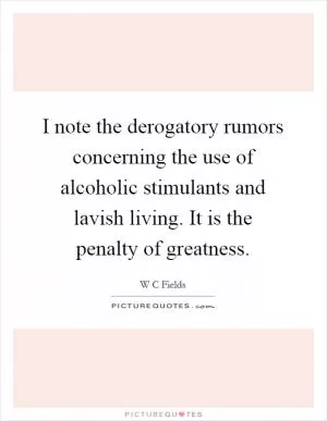 I note the derogatory rumors concerning the use of alcoholic stimulants and lavish living. It is the penalty of greatness Picture Quote #1