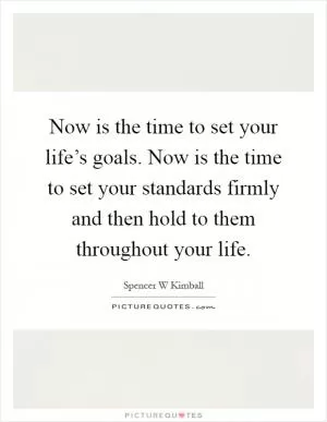 Now is the time to set your life’s goals. Now is the time to set your standards firmly and then hold to them throughout your life Picture Quote #1