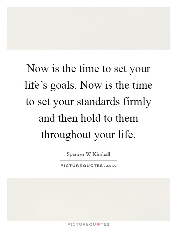 Now is the time to set your life's goals. Now is the time to set your standards firmly and then hold to them throughout your life Picture Quote #1