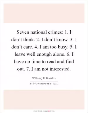 Seven national crimes: 1. I don’t think. 2. I don’t know. 3. I don’t care. 4. I am too busy. 5. I leave well enough alone. 6. I have no time to read and find out. 7. I am not interested Picture Quote #1