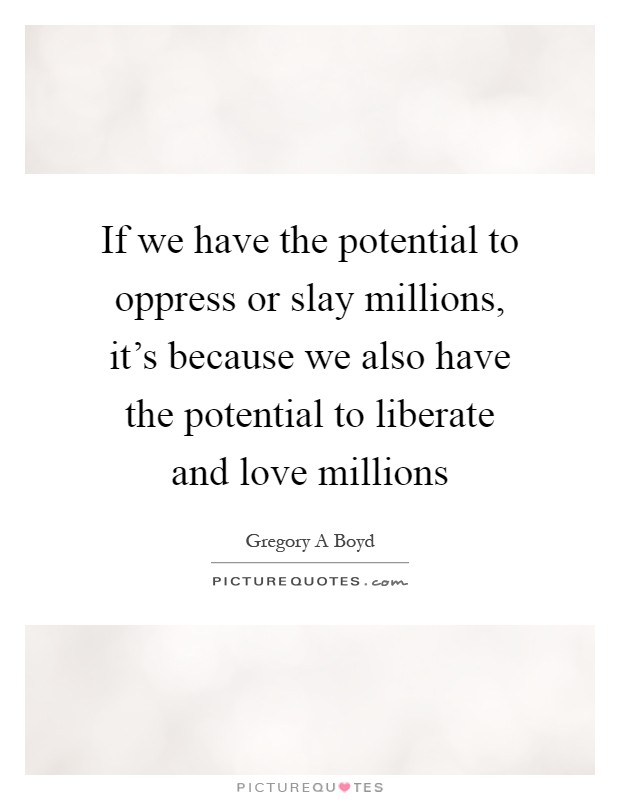 If we have the potential to oppress or slay millions, it's because we also have the potential to liberate and love millions Picture Quote #1