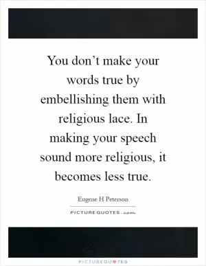 You don’t make your words true by embellishing them with religious lace. In making your speech sound more religious, it becomes less true Picture Quote #1