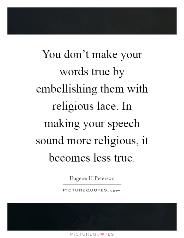 You don't make your words true by embellishing them with religious lace. In making your speech sound more religious, it becomes less true Picture Quote #1