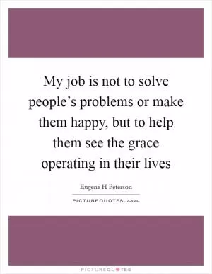 My job is not to solve people’s problems or make them happy, but to help them see the grace operating in their lives Picture Quote #1