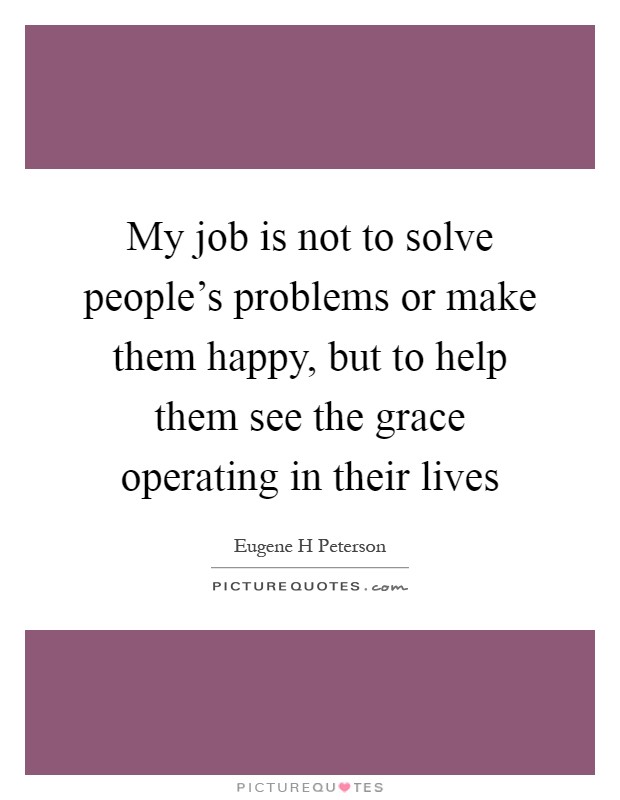My job is not to solve people's problems or make them happy, but to help them see the grace operating in their lives Picture Quote #1