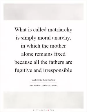 What is called matriarchy is simply moral anarchy, in which the mother alone remains fixed because all the fathers are fugitive and irresponsible Picture Quote #1