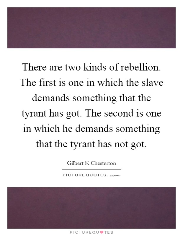 There are two kinds of rebellion. The first is one in which the slave demands something that the tyrant has got. The second is one in which he demands something that the tyrant has not got Picture Quote #1