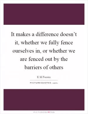 It makes a difference doesn’t it, whether we fully fence ourselves in, or whether we are fenced out by the barriers of others Picture Quote #1