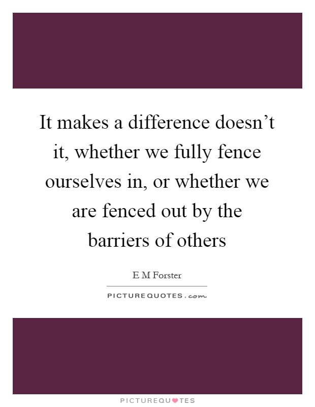 It makes a difference doesn't it, whether we fully fence ourselves in, or whether we are fenced out by the barriers of others Picture Quote #1