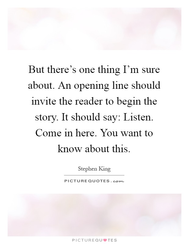 But there's one thing I'm sure about. An opening line should invite the reader to begin the story. It should say: Listen. Come in here. You want to know about this Picture Quote #1