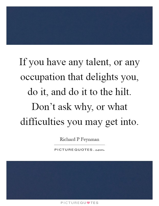 If you have any talent, or any occupation that delights you, do it, and do it to the hilt. Don't ask why, or what difficulties you may get into Picture Quote #1