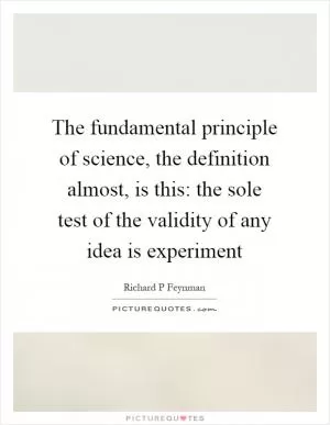 The fundamental principle of science, the definition almost, is this: the sole test of the validity of any idea is experiment Picture Quote #1