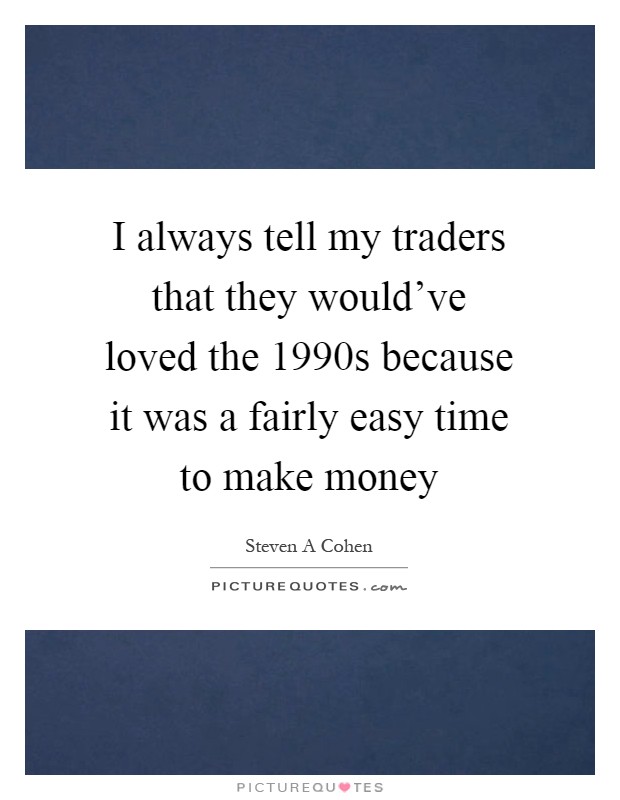I always tell my traders that they would've loved the 1990s because it was a fairly easy time to make money Picture Quote #1
