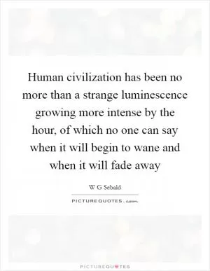 Human civilization has been no more than a strange luminescence growing more intense by the hour, of which no one can say when it will begin to wane and when it will fade away Picture Quote #1