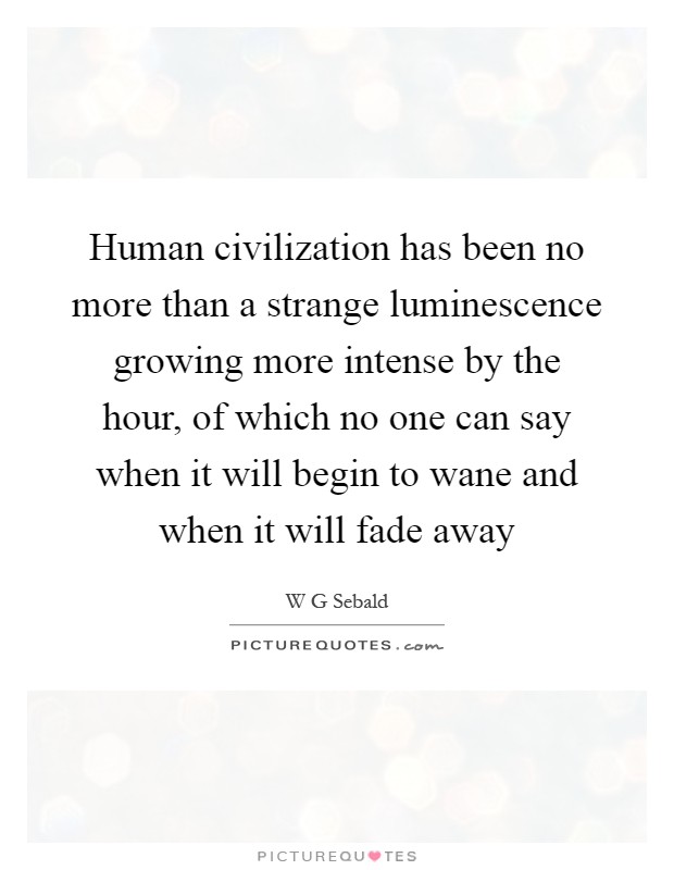 Human civilization has been no more than a strange luminescence growing more intense by the hour, of which no one can say when it will begin to wane and when it will fade away Picture Quote #1