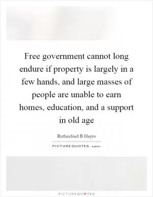 Free government cannot long endure if property is largely in a few hands, and large masses of people are unable to earn homes, education, and a support in old age Picture Quote #1