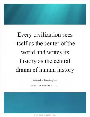 Every civilization sees itself as the center of the world and writes its history as the central drama of human history Picture Quote #1