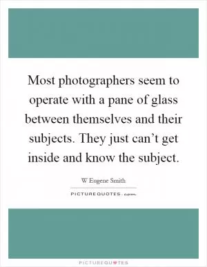 Most photographers seem to operate with a pane of glass between themselves and their subjects. They just can’t get inside and know the subject Picture Quote #1