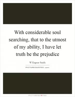 With considerable soul searching, that to the utmost of my ability, I have let truth be the prejudice Picture Quote #1