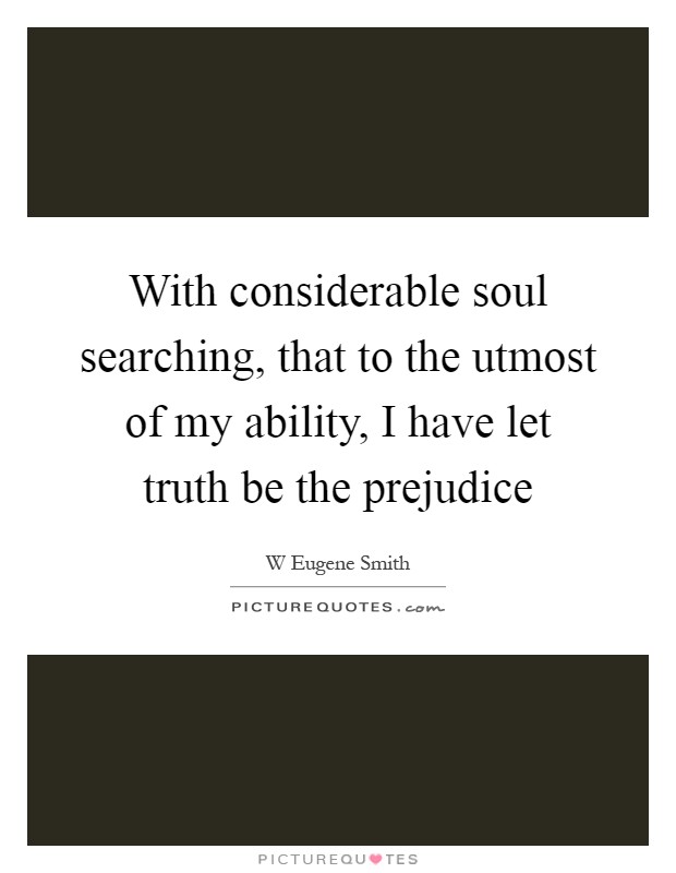 With considerable soul searching, that to the utmost of my ability, I have let truth be the prejudice Picture Quote #1