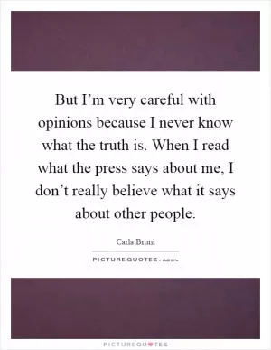 But I’m very careful with opinions because I never know what the truth is. When I read what the press says about me, I don’t really believe what it says about other people Picture Quote #1
