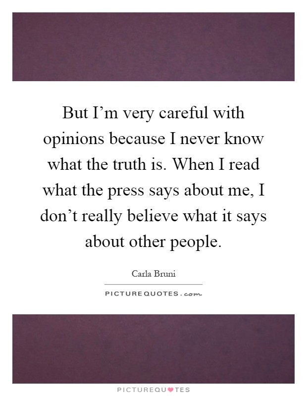 But I'm very careful with opinions because I never know what the truth is. When I read what the press says about me, I don't really believe what it says about other people Picture Quote #1