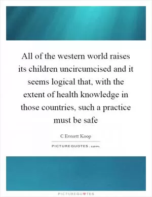 All of the western world raises its children uncircumcised and it seems logical that, with the extent of health knowledge in those countries, such a practice must be safe Picture Quote #1