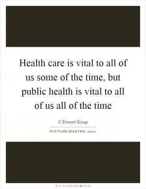 Health care is vital to all of us some of the time, but public health is vital to all of us all of the time Picture Quote #1