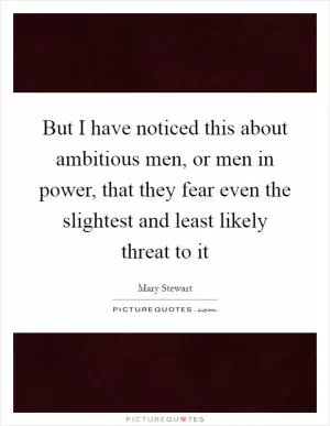 But I have noticed this about ambitious men, or men in power, that they fear even the slightest and least likely threat to it Picture Quote #1