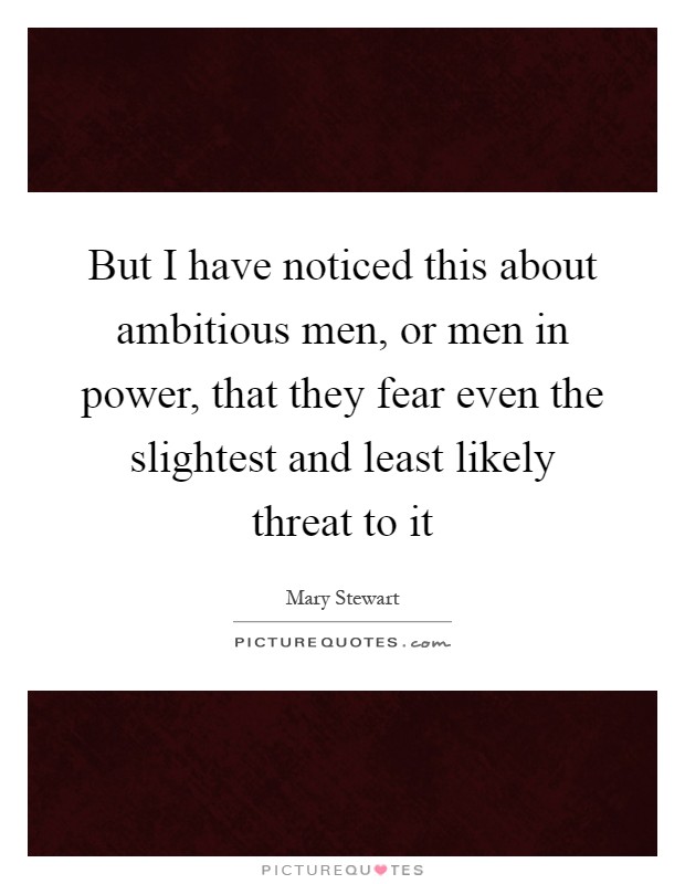 But I have noticed this about ambitious men, or men in power, that they fear even the slightest and least likely threat to it Picture Quote #1
