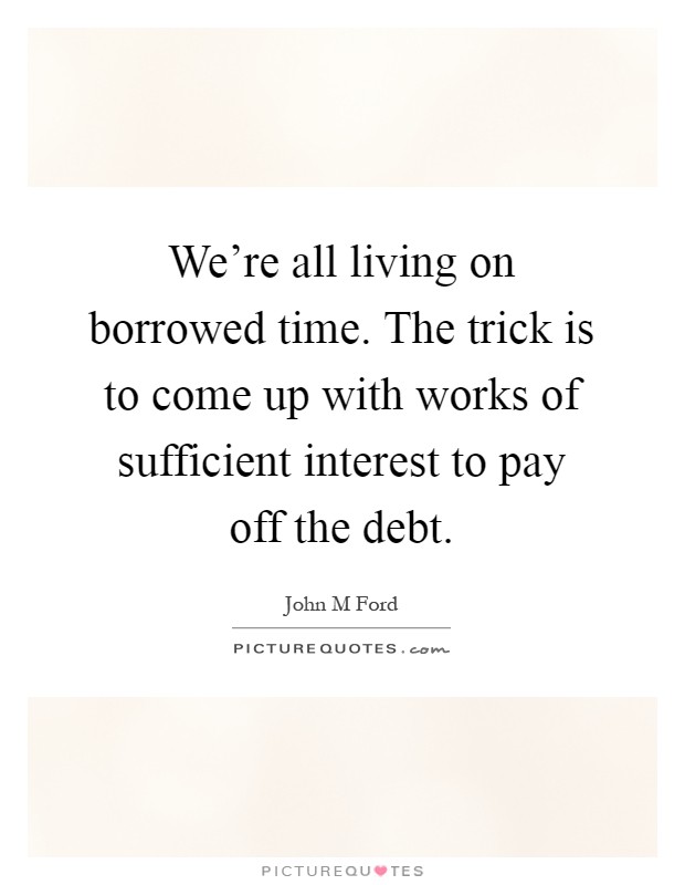 We're all living on borrowed time. The trick is to come up with works of sufficient interest to pay off the debt Picture Quote #1