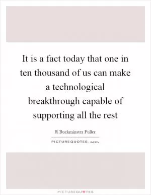 It is a fact today that one in ten thousand of us can make a technological breakthrough capable of supporting all the rest Picture Quote #1