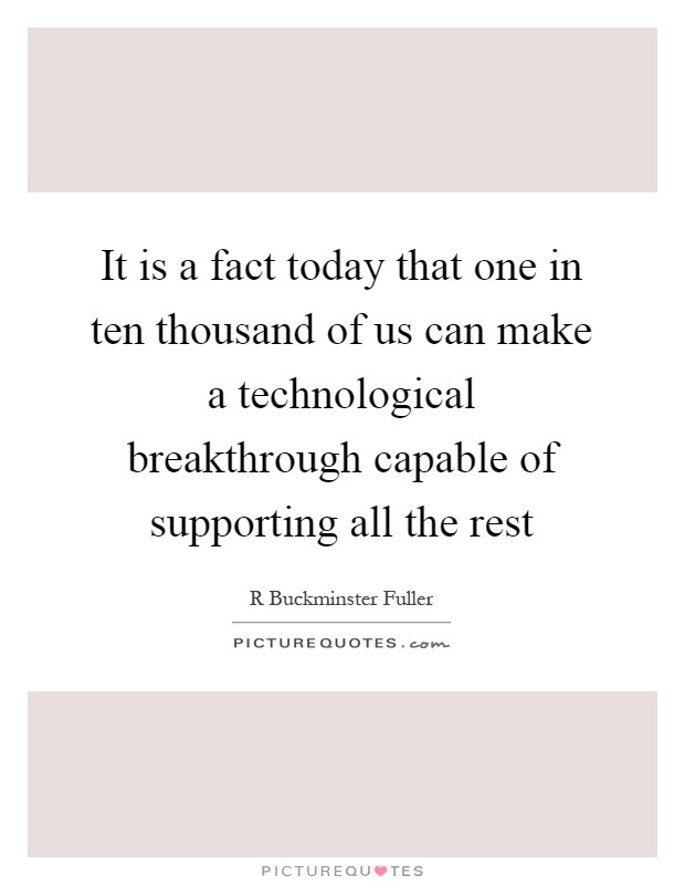It is a fact today that one in ten thousand of us can make a technological breakthrough capable of supporting all the rest Picture Quote #1