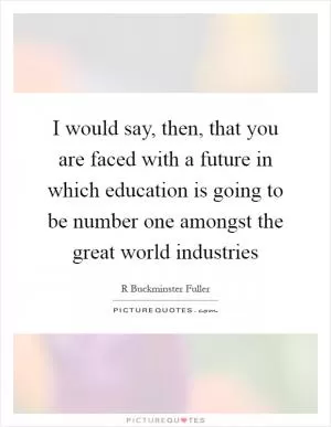 I would say, then, that you are faced with a future in which education is going to be number one amongst the great world industries Picture Quote #1