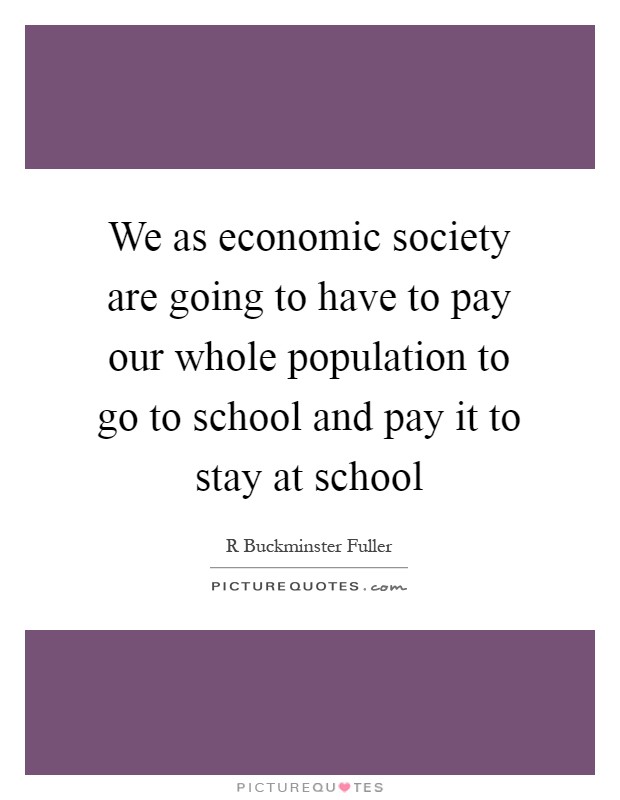 We as economic society are going to have to pay our whole population to go to school and pay it to stay at school Picture Quote #1