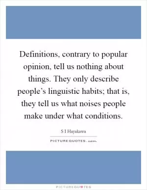 Definitions, contrary to popular opinion, tell us nothing about things. They only describe people’s linguistic habits; that is, they tell us what noises people make under what conditions Picture Quote #1