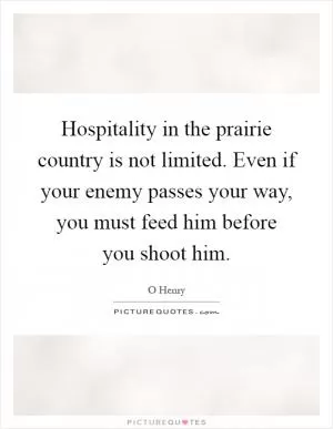 Hospitality in the prairie country is not limited. Even if your enemy passes your way, you must feed him before you shoot him Picture Quote #1