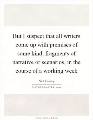 But I suspect that all writers come up with premises of some kind, fragments of narrative or scenarios, in the course of a working week Picture Quote #1