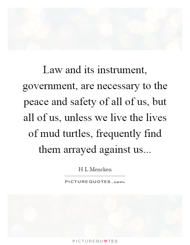 Law and its instrument, government, are necessary to the peace and safety of all of us, but all of us, unless we live the lives of mud turtles, frequently find them arrayed against us Picture Quote #1