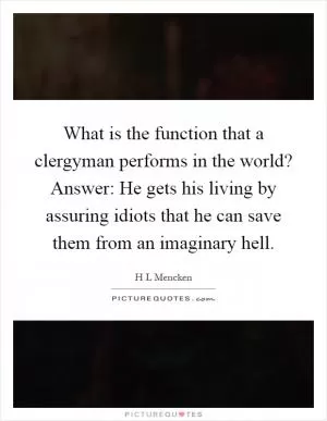 What is the function that a clergyman performs in the world? Answer: He gets his living by assuring idiots that he can save them from an imaginary hell Picture Quote #1