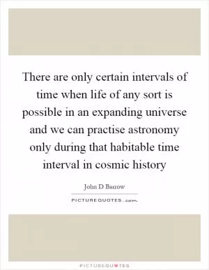 There are only certain intervals of time when life of any sort is possible in an expanding universe and we can practise astronomy only during that habitable time interval in cosmic history Picture Quote #1