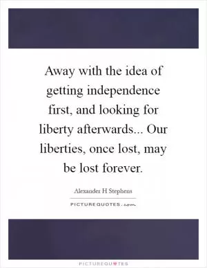 Away with the idea of getting independence first, and looking for liberty afterwards... Our liberties, once lost, may be lost forever Picture Quote #1