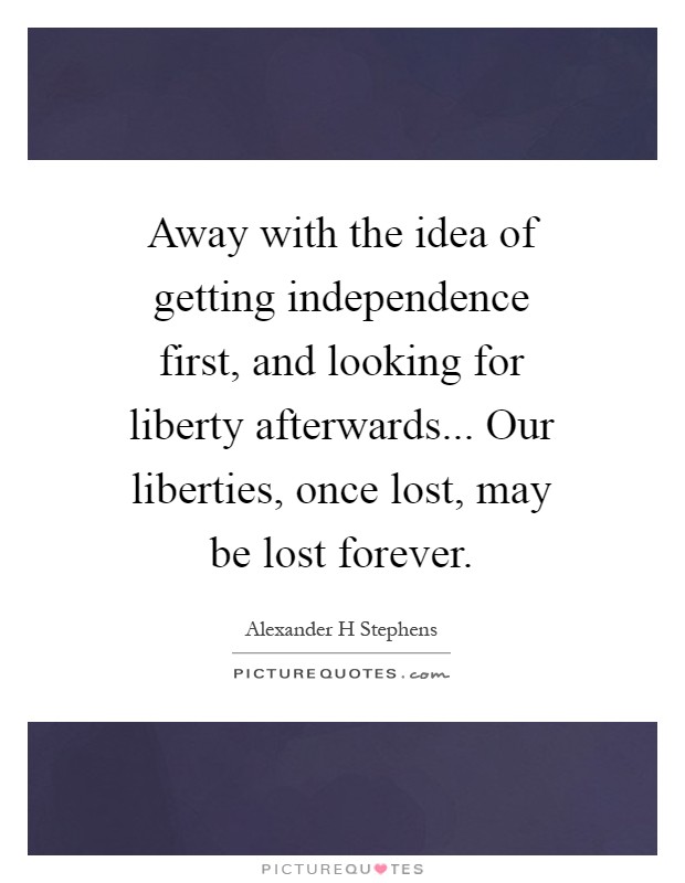 Away with the idea of getting independence first, and looking for liberty afterwards... Our liberties, once lost, may be lost forever Picture Quote #1