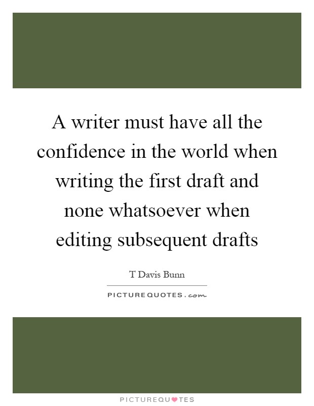 A writer must have all the confidence in the world when writing the first draft and none whatsoever when editing subsequent drafts Picture Quote #1