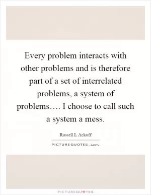 Every problem interacts with other problems and is therefore part of a set of interrelated problems, a system of problems…. I choose to call such a system a mess Picture Quote #1