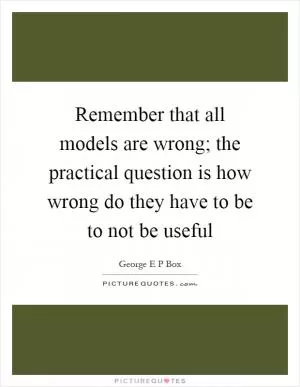 Remember that all models are wrong; the practical question is how wrong do they have to be to not be useful Picture Quote #1