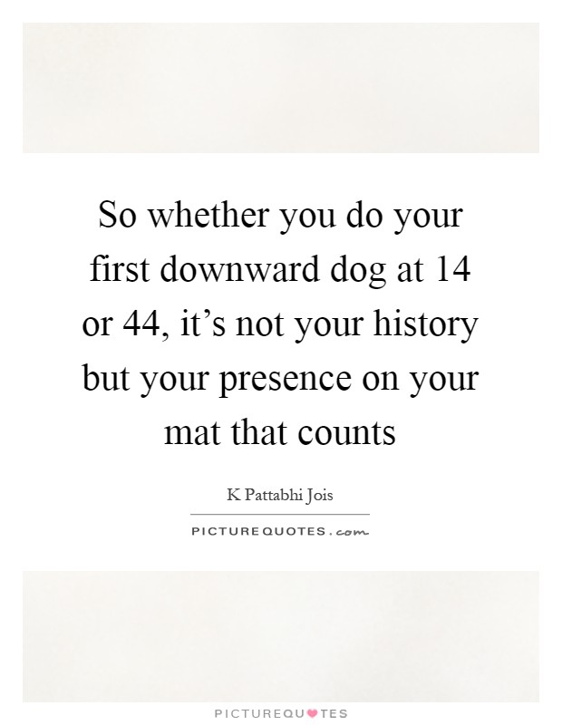 So whether you do your first downward dog at 14 or 44, it's not your history but your presence on your mat that counts Picture Quote #1