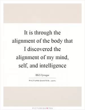It is through the alignment of the body that I discovered the alignment of my mind, self, and intelligence Picture Quote #1