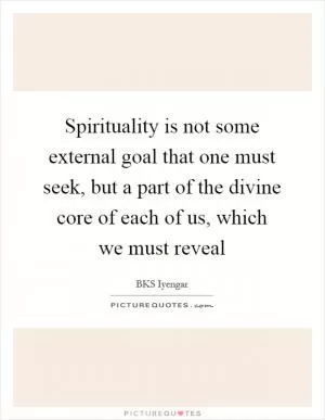 Spirituality is not some external goal that one must seek, but a part of the divine core of each of us, which we must reveal Picture Quote #1